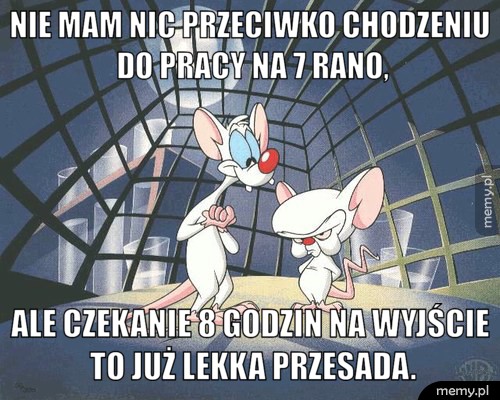 Nie mam nic przeciwko chodzeniu do pracy na 7 rano, ale czekanie 8 godzin na wyjście to już lekka przesada.