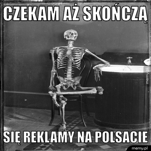 Czekam aż skończą  się reklamy na polsacie