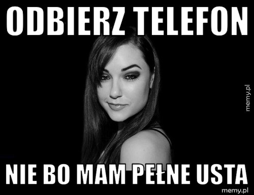 Odbierz telefon nie bo mam pełne usta