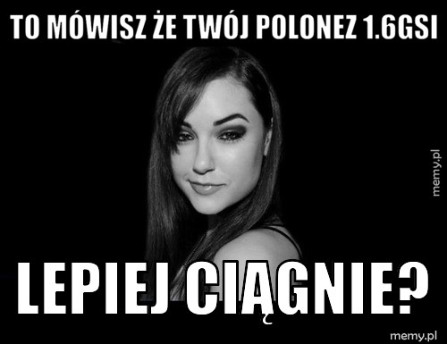 To mówisz że twój polonez 1.6GSI Lepiej ciągnie?