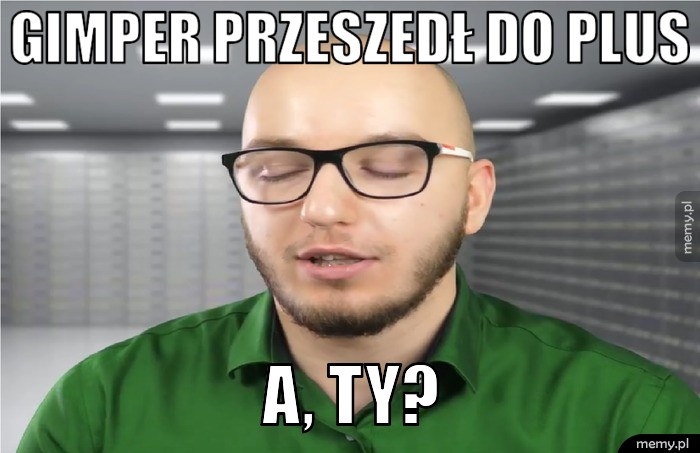 Gimper przeszedł do plus a, ty?