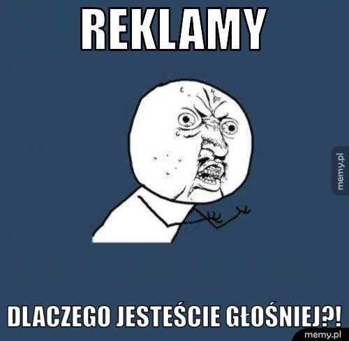Reklamy dlaczego jesteście głośniej?!