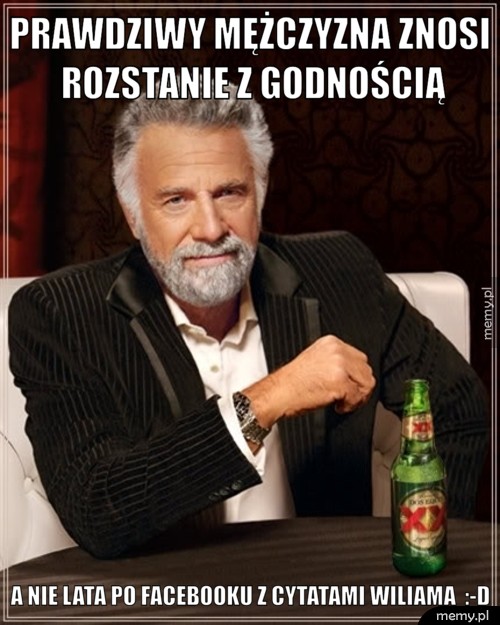 Prawdziwy mężczyzna znosi rozstanie z godnością a nie lata po Facebooku z cytatami Wiliama  :-D