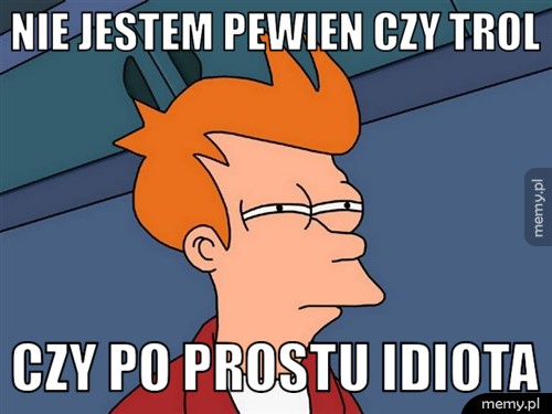 Nie jestem pewien czy trol czy po prostu idiota