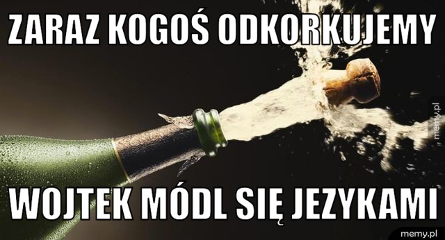 Zaraz kogoś odkorkujemy Wojtek módl się jezykami
