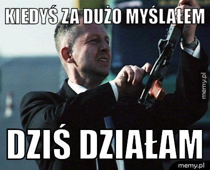 Kiedyś za dużo myślałem dziś działam