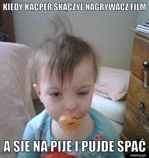 Kiedy kacper skączył nagrywacz film a sie na pije i pujde spać