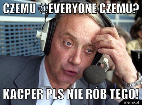Czemu @everyone czemu? kacper pls nie rób tego!