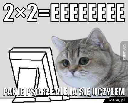 2×2=eeeeeeee Panie psorze ale ja się uczyłem