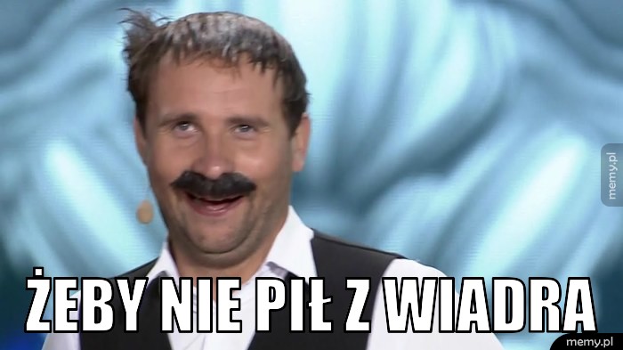 żeby nie pił z wiadra