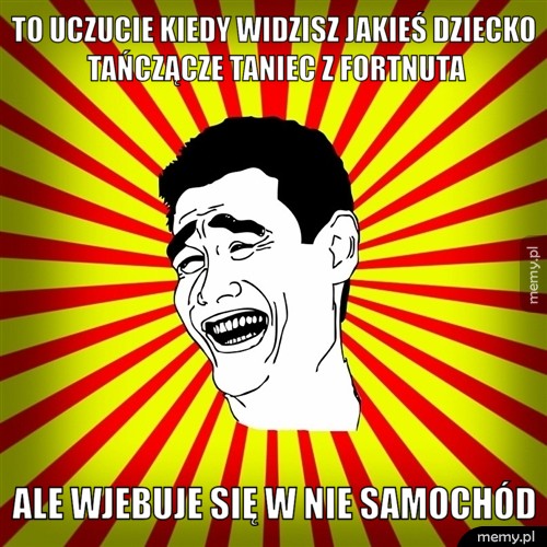 To uczucie kiedy widzisz jakieś dziecko tańczącze taniec z fortnuta ale wjebuje się w nie samochód