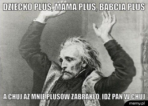 Dziecko plus, mama plus, babcia plus A chuj aż mnie plusów zabrakło, idż pan w chuj