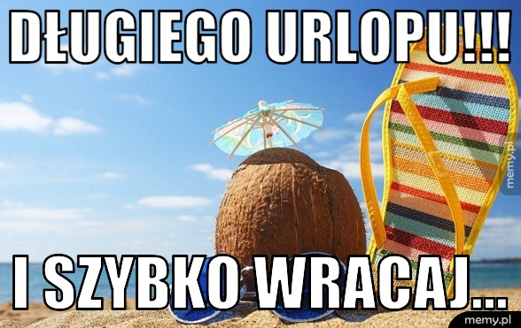 Długiego urlopu!!! I Szybko wracaj...
