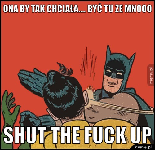 ONA BY TAK CHCIAŁA.... Być tu ze mnooo SHUT THE FUCK UP