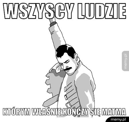Wszyscy ludzie  Którym właśnie kończy się matma