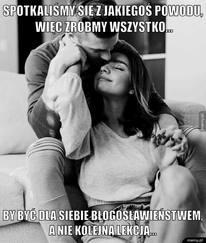 Spotkaliśmy się z jakiegoś powodu, więc zróbmy wszystko...  by być dla siebie błogosławieństwem, a nie kolejną lekcją...