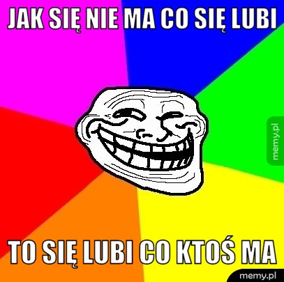 Jak się nie ma co się lubi to się lubi co ktoś ma