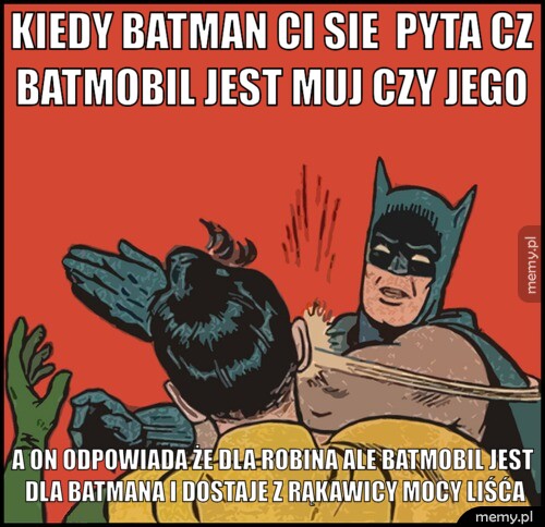 Kiedy batman ci sie  pyta cz batmobil jest muj czy jego  a on odpowiada że dla robina ale batmobil jest dla batmana i dostaje z rąkawicy mocy liśća