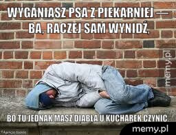 Wyganiasz psa z piekarniej — ba, raczej sam wynidź, Bo tu jednak masz diabła u kucharek czynić.