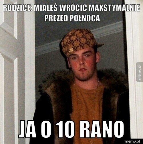 Rodzice: Miałeś wrócić maxstymalnie prezed północa ja o 10 rano