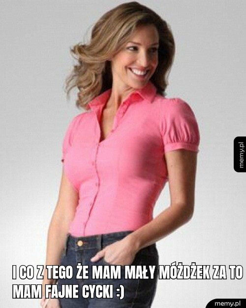 i co z tego że mam mały móżdżek za to mam fajne cycki :)