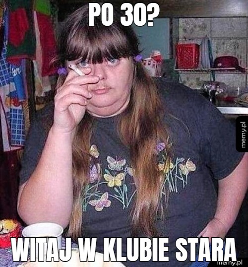 Po 30? witaj w klubie stara