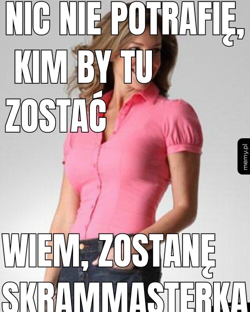 Nic nie potrafię, kim by tu zostać Wiem, zostanę skrammasterką