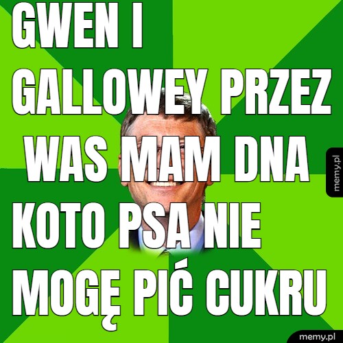 Gwen i Gallowey przez was mam DNA koto psa nie mogę pić cukru