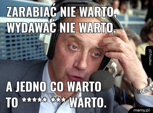 Zarabiać nie warto, wydawać nie warto, a jedno co warto to ***** *** warto.