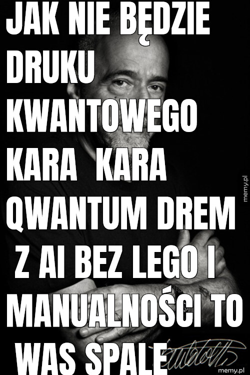 Jak nie będzie druku kwantowego kara  Kara qwantum Drem z AI BEZ LEGO I MANUALNOŚCI TO WAS SPALE pscyhokinezą. Ma być tanio bez niewoli kara super komputer debile z jaskini też wam to powie i potwierdzi że to przyszłość.