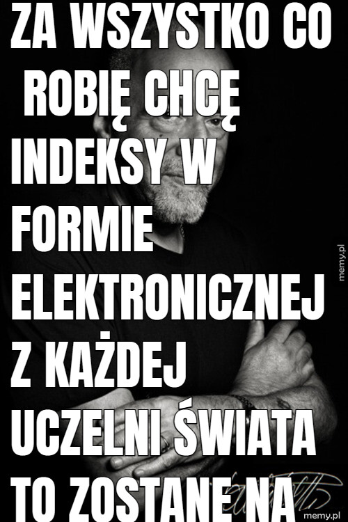 Za wszystko co robię chcę indeksy w formie elektronicznej z każdej uczelni świata to zostanę na ziemi.