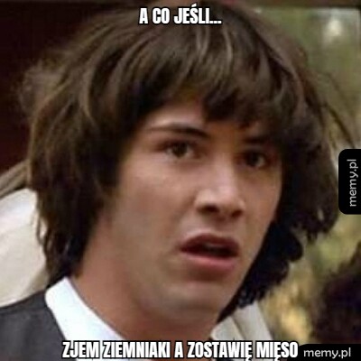 A co jeśli... zjem ziemniaki a zostawię mięso
