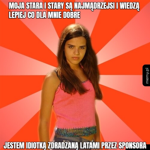Moja stara i stary są najmądrzejsi i wiedzą lepiej co dla mnie dobre jestem idiotką zdradzaną latami przez sponsora