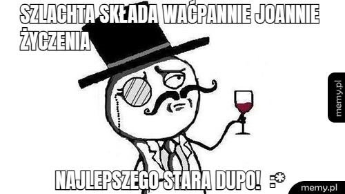 Szlachta składa waćpannie Joannie życzenia NAJLEPSZEGO STARA DUPO!  :*