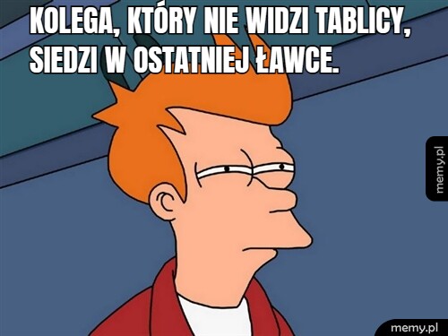 Kolega, który nie widzi tablicy, siedzi w ostatniej ławce.