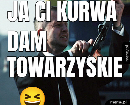 Ja Ci kurwa dam  Towarzyskie  ????