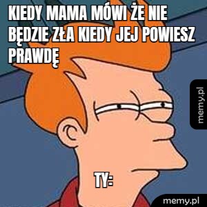 Kiedy mama mówi że nie będzie zła kiedy jej powiesz prawdę ty: