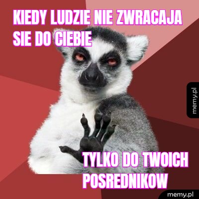 Kiedy ludzie nie zwracaja sie do ciebie tylko do twoich posrednikow