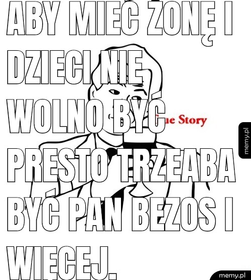 Aby mieć żonę i dzieci nie wolno być presto trzeaba być Pan Bezos i więcej.
