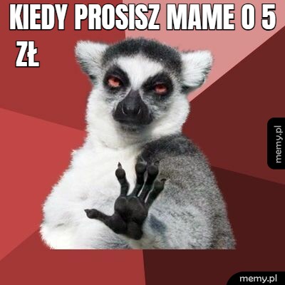 Kiedy prosisz mame o 5 zł