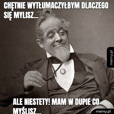 Chętnie wytłumaczyłbym dlaczego się mylisz... Ale niestety! mam w dupie co myślisz...
