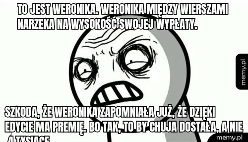 To jest Weronika. Weronika między wierszami narzeka na wysokość swojej wypłaty. Szkoda, że weronika zapomniała już, że dzięki edycie ma premię. Bo tak, to by chuja dostała, a nie 4 tysiące.