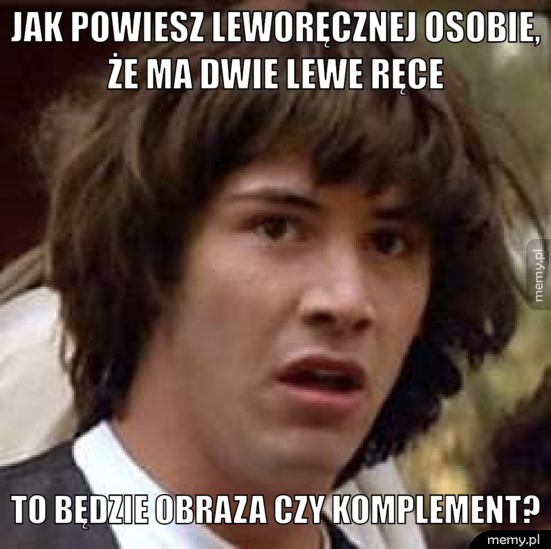 Jak powiesz leworęcznej osobie, że ma dwie lewe ręce.