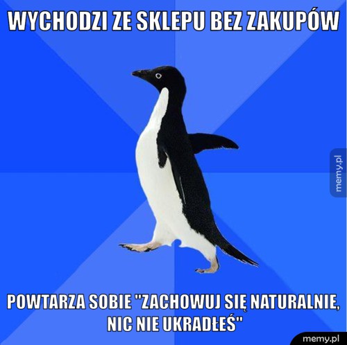 Wychodzi ze sklepu bez zakupów powtarza sobie "zachowuj się naturalnie, nic nie ukradłeś"