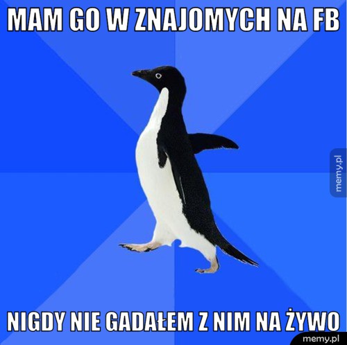 Mam go w znajomych na fb nigdy nie gadałem z nim na żywo