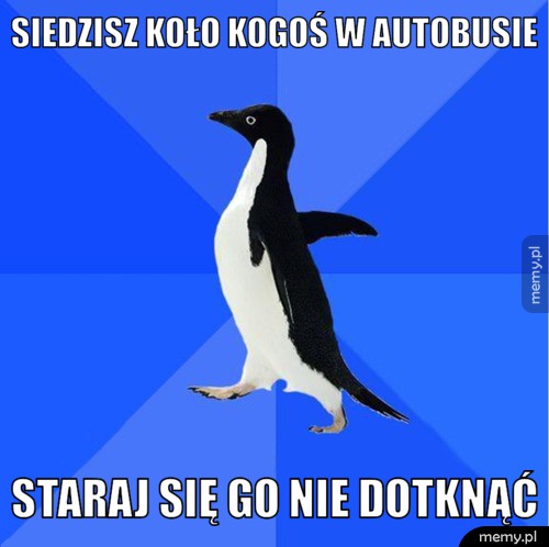 Siedzisz koło kogoś w autobusie staraj się go nie dotknąć