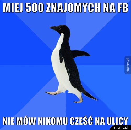 Miej 500 znajomych na fb nie mów nikomu cześć na ulicy