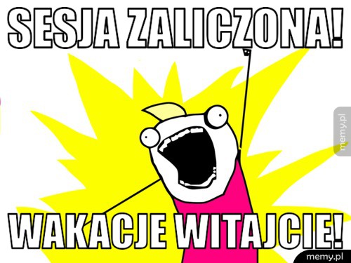 Sesja zaliczona! wakacje witajcie!