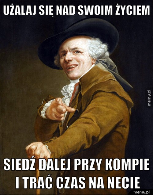 Użalaj się nad swoim życiem siedź dalej przy kompie i trać czas na necie