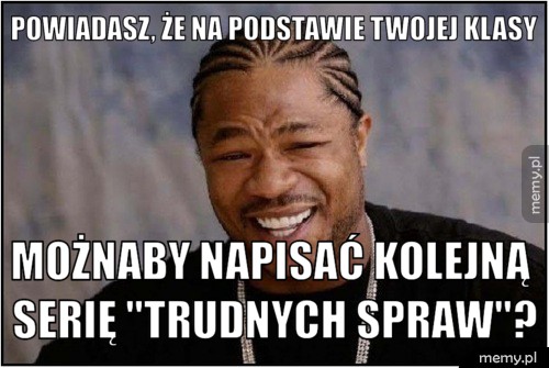 Powiadasz, że na podstawie twojej klasy możnaby napisać kolejną serię "trudnych spraw"?